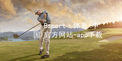 Bsport·体育(中国)官方网站-app下载Bsport·体育(中国)官方网站-app下载最新地址