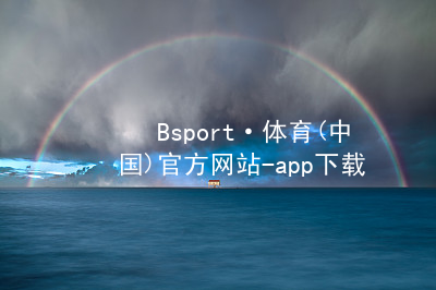 Bsport·体育(中国)官方网站-app下载Bsport·体育(中国)官方网站-app下载最新地址
