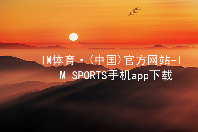 IM体育·(中国)官方网站-IM SPORTS手机app下载IM体育登陆版本