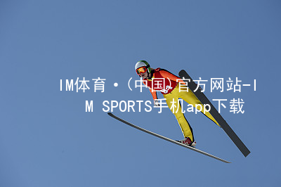 IM体育·(中国)官方网站-IM SPORTS手机app下载IM体育最新官网入口