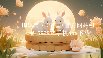 IM体育·(中国)官方网站-IM SPORTS手机app下载IMTIYU最新