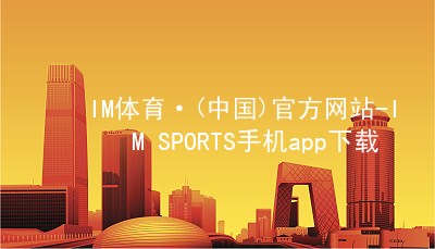 IM体育·(中国)官方网站-IM SPORTS手机app下载IM体育官方网站