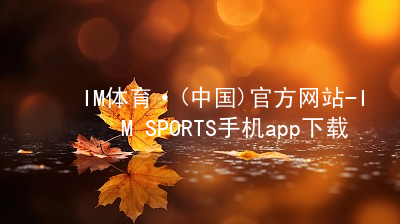 IM体育·(中国)官方网站-IM SPORTS手机app下载IM体育官网入口大厅
