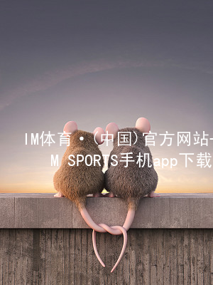 IM体育·(中国)官方网站-IM SPORTS手机app下载IM体育登陆ios版