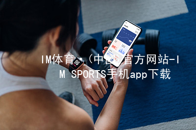 IM體育·(中國)官方網站-IM SPORTS手機app下載IMTIYU網頁版