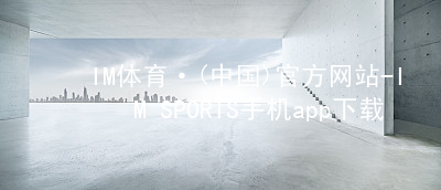 IM体育·(中国)官方网站-IM SPORTS手机app下载IM体育手机版下载下载