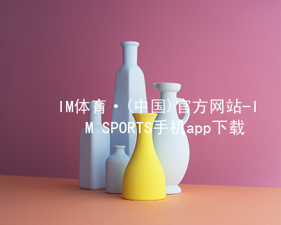 IM体育·(中国)官方网站-IM SPORTS手机app下载IM体育官网入口官网