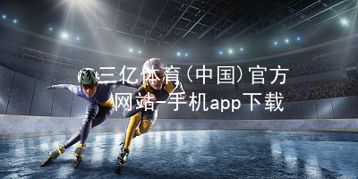 三亿体育(中国)官方网站-手机app下载三亿体育APP下载网站注册