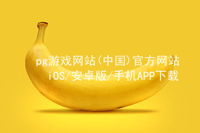 pg游戏网站(中国)官方网站iOS/安卓版/手机APP下载pg游戏官方网站软件