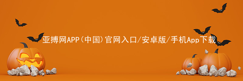 亚搏网APP(中国)官网入口/安卓版/手机App下载亚搏官网app下载入口官方网站