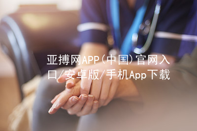 亚搏网APP(中国)官网入口/安卓版/手机App下载亚搏官网app下载入口网站