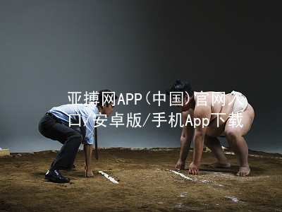 亚搏网APP(中国)官网入口/安卓版/手机App下载亚搏官网app下载入口客户端