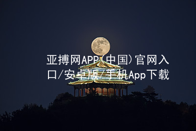 亚搏网APP(中国)官网入口/安卓版/手机App下载亚搏app下载最新