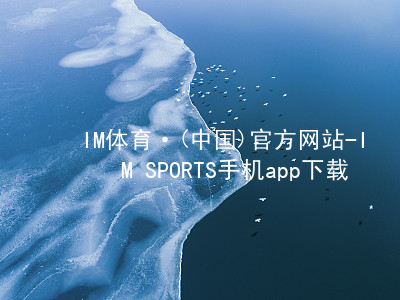 IM体育·(中国)官方网站-IM SPORTS手机app下载IM体育官方网站首页