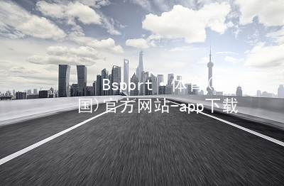 Bsport·体育(中国)官方网站-app下载bsport体育官方下载入口登录
