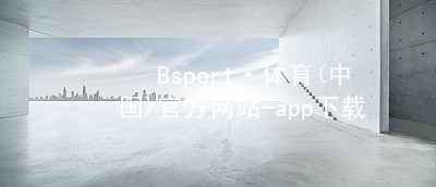 Bsport·体育(中国)官方网站-app下载bsport体育官方下载入口哪个好