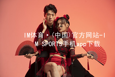 IM体育·(中国)官方网站-IM SPORTS手机app下载IM体育平台APP网址