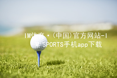 IM体育·(中国)官方网站-IM SPORTS手机app下载IM体育最新官网下载