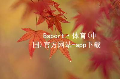 Bsport·体育(中国)官方网站-app下载BSport体育手机版
