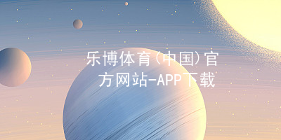 乐博体育(中国)官方网站-APP下载乐博体育官网玩法