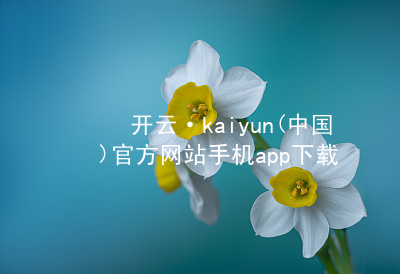 开云·kaiyun(中国)官方网站手机app下载开云官网app下载app下载