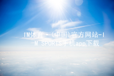IM体育·(中国)官方网站-IM SPORTS手机app下载IM体育手机版下载综合