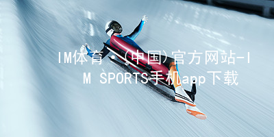 IM体育·(中国)官方网站-IM SPORTS手机app下载IM体育登陆注册