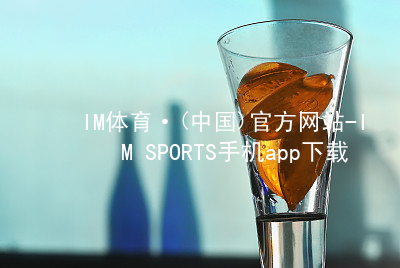 IM体育·(中国)官方网站-IM SPORTS手机app下载IM体育平台APP最新地址