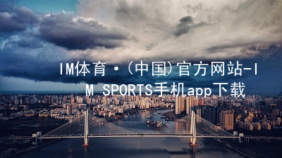 IM体育·(中国)官方网站-IM SPORTS手机app下载IM体育官网下载推荐