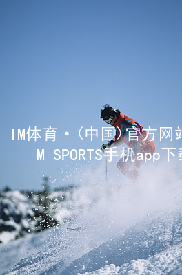 IM体育·(中国)官方网站-IM SPORTS手机app下载IM体育官网入口APP