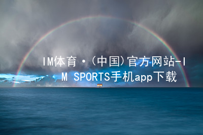 IM体育·(中国)官方网站-IM SPORTS手机app下载IM体育官网下载网页版