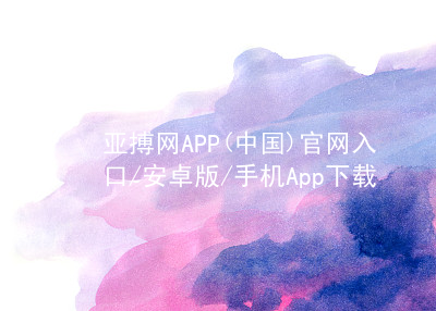 亚搏网APP(中国)官网入口/安卓版/手机App下载亚搏app下载手机版