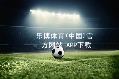 乐博体育(中国)官方网站-APP下载乐博体育官方app下载登录