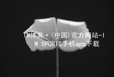 IM体育·(中国)官方网站-IM SPORTS手机app下载IMTIYU全站