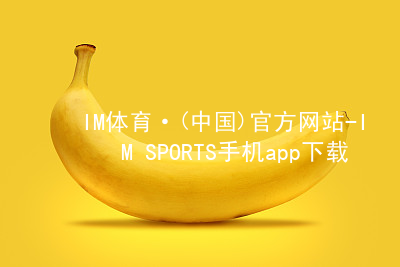 IM体育·(中国)官方网站-IM SPORTS手机app下载IM体育最新官网网站