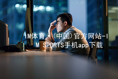 IM体育·(中国)官方网站-IM SPORTS手机app下载IM体育最新官网最新