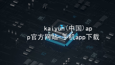 kaiyun(中国)app官方网站-手机app下载www.kaiyun.com哪个好
