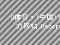 B体育·(中国)官方网站-BsportB体育官方网站版本