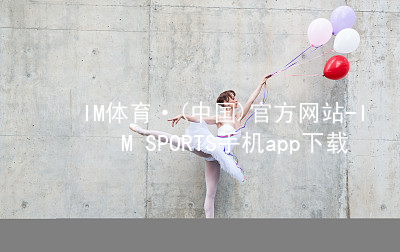 IM体育·(中国)官方网站-IM SPORTS手机app下载IM体育官方版