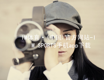 IM体育·(中国)官方网站-IM SPORTS手机app下载IM体育官网下载官方版
