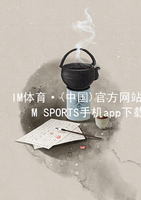 IM体育·(中国)官方网站-IM SPORTS手机app下载IMTIYU玩法