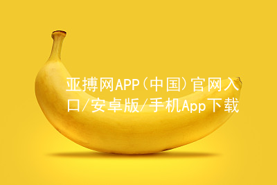 亚搏网APP(中国)官网入口/安卓版/手机App下载亚搏app下载平台