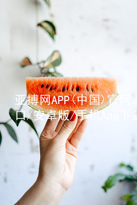 亚搏网APP(中国)官网入口/安卓版/手机App下载亚搏app下载注册