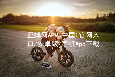亚搏网APP(中国)官网入口/安卓版/手机App下载亚搏app下载网址
