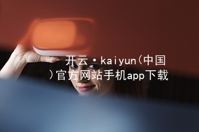 开云·kaiyun(中国)官方网站手机app下载开云官网app下载登录