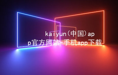 kaiyun(中国)app官方网站-手机app下载kaiyun官方网站游戏