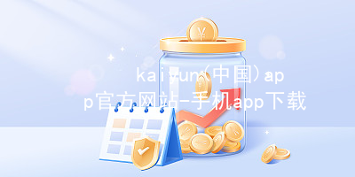 kaiyun(中国)app官方网站-手机app下载kaiyun官方网站手机版