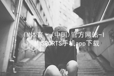 IM体育·(中国)官方网站-IM SPORTS手机app下载IM体育官网