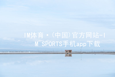 IM体育·(中国)官方网站-IM SPORTS手机app下载IM体育手机版下载苹果版