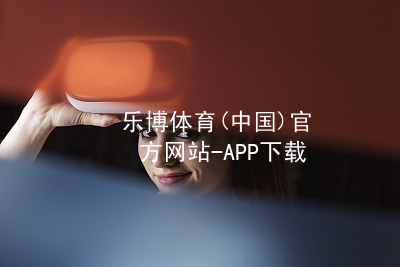 乐博体育(中国)官方网站-APP下载乐博体育官方app下载注册